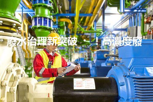 廢水治理新突破！高濃度廢水問題迎來終極解決方案？